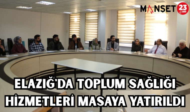 ELAZIĞ'DA TOPLUM SAĞLIĞI HİZMETLERİ MASAYA YATIRILDI