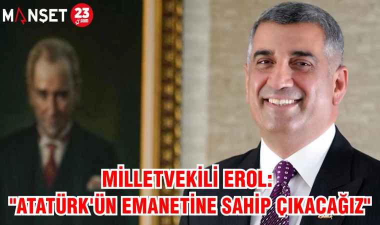 MİLLETVEKİLİ EROL: "ATATÜRK'ÜN EMANETİNE SAHİP ÇIKACAĞIZ"