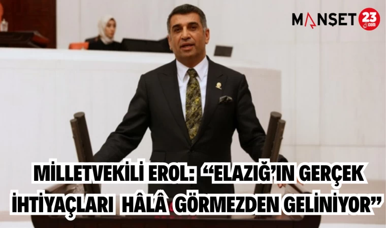 Milletvekili Erol: “Elazığ’ın gerçek ihtiyaçları hâlâ görmezden geliniyor”