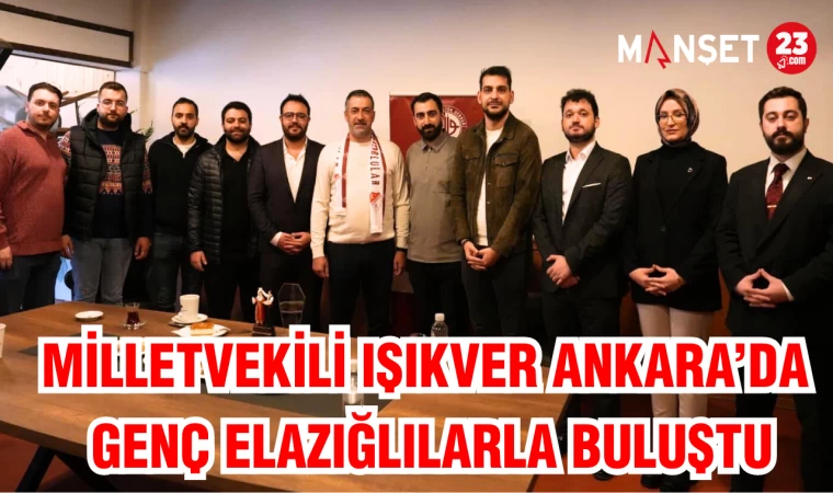 MİLLETVEKİLİ IŞIKVER ANKARA’DA GENÇ ELAZIĞLILARLA BULUŞTU