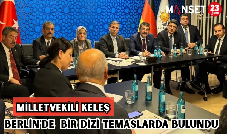 MİLLETVEKİLİ KELEŞ,BERLİN'DE BİR DİZİ TEMASLARDA BULUNDU
