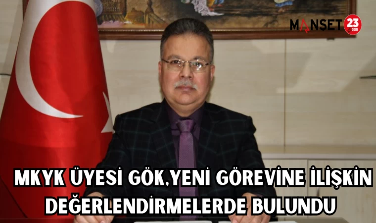 MKYK ÜYESİ GÖK, YENİ GÖREVİNE İLİŞKİN DEĞERLENDİRMELERDE BULUNDU
