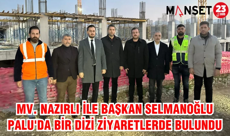 MV. NAZIRLI İLE BAŞKAN SELMANOĞLU PALU'DA BİR DİZİ ZİYARETLERDE BULUNDU