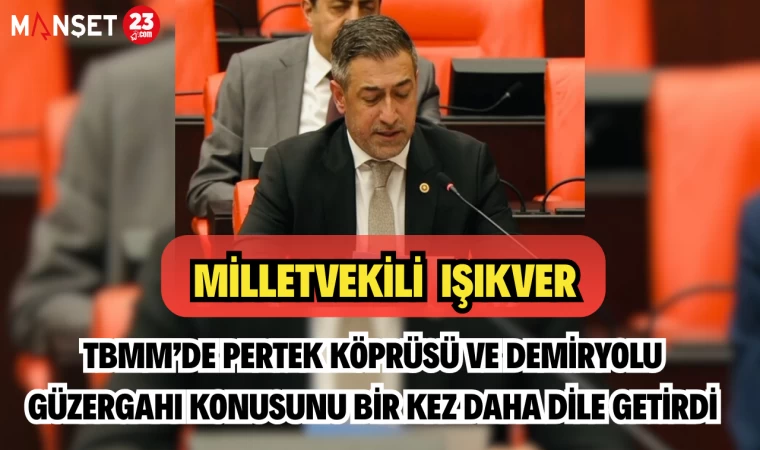 MV.IŞIKVER TBMM’DE PERTEK KÖPRÜSÜ VE DEMİRYOLU GÜZERGAHI KONUSUNU BİR KEZ DAHA DİLE GETİRDİ