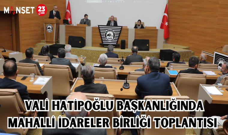 VALİ HATİPOĞLU BAŞKANLIĞINDA, MAHALLİ İDARELER BİRLİĞİ TOPLANTISI