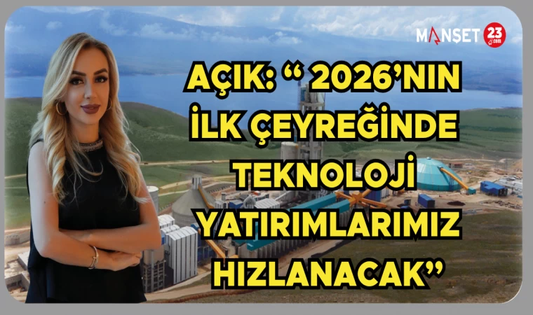 Açık: “2026’nın ilk çeyreğinde teknoloji yatırımlarımız hızlanacak”