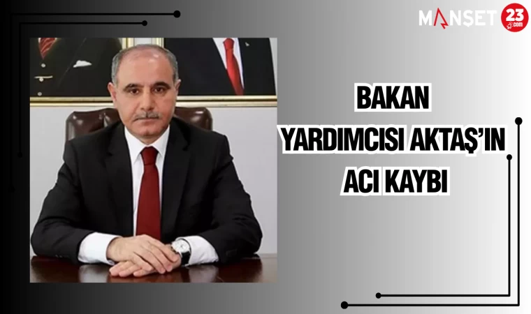 BAKAN YARDIMCISI AKTAŞ'IN ACI KAYBI