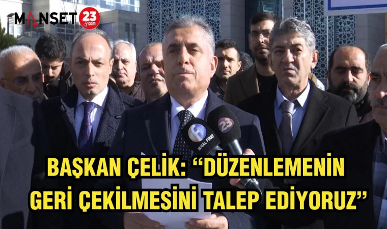 BAŞKAN ÇELİK: “DÜZENLEMENİN GERİ ÇEKİLMESİNİ TALEP EDİYORUZ”