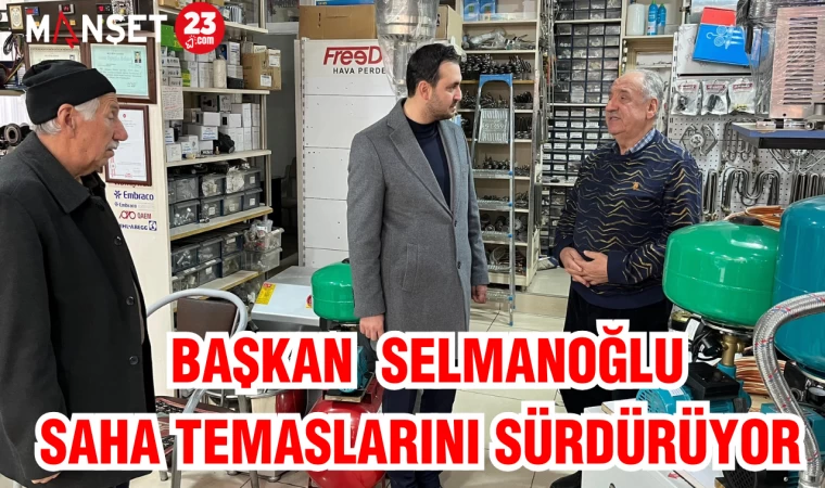 BAŞKAN SELMANOĞLU, SAHA TEMASLARINI SÜRDÜRÜYOR