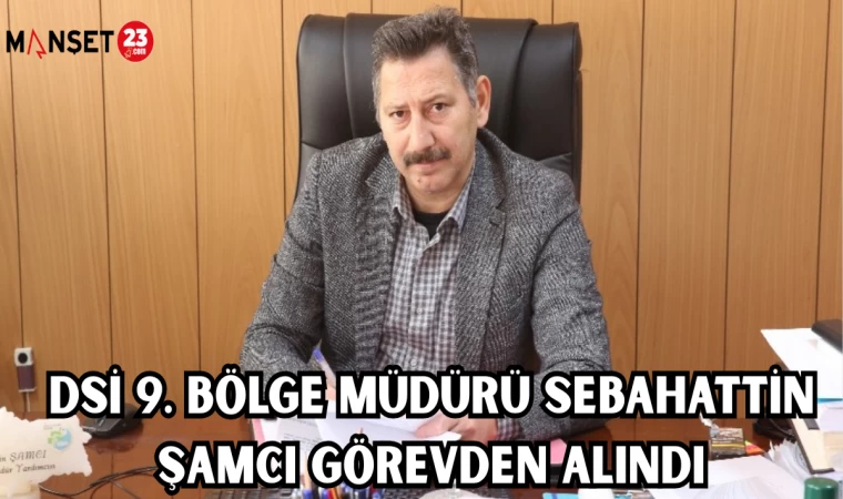 DSİ 9. Bölge Müdürü Sebahattin Şamcı Görevden Alındı
