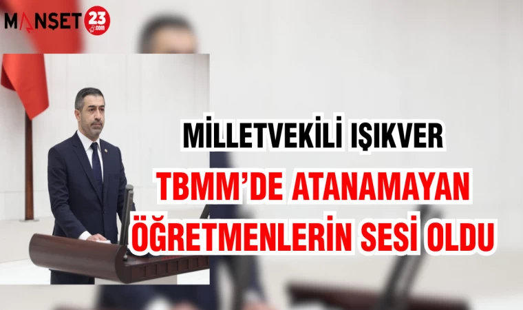 MİLLETVEKİLİ IŞIKVER, TBMM’DE ATANAMAYAN ÖĞRETMENLERİN SESİ OLDU