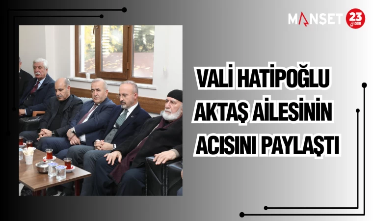 VALİ HATİPOĞLU AKTAŞ AİLESİNİN ACISINI PAYLAŞTI