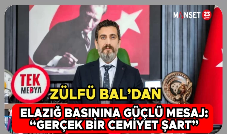 ZÜLFÜ BAL’DAN ELAZIĞ BASININA GÜÇLÜ MESAJ: “GERÇEK BİR CEMİYET ŞART”