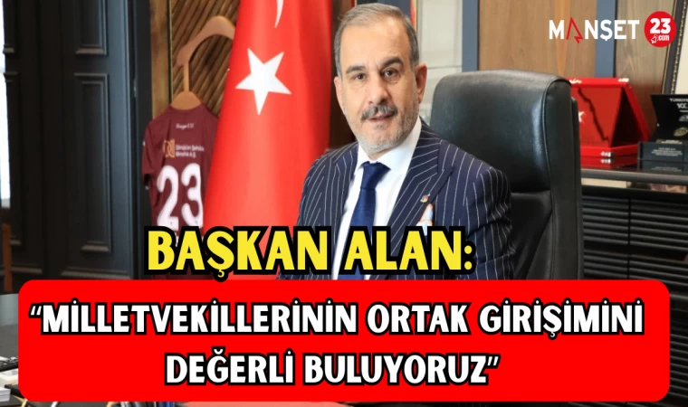 BAŞKAN ALAN: “MİLLETVEKİLLERİNİN ORTAK GİRİŞİMİNİ DEĞERLİ BULUYORUZ”