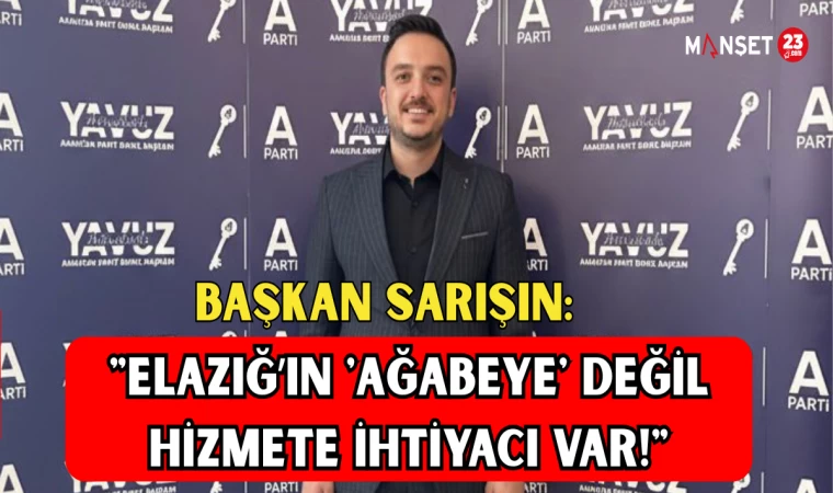 BAŞKAN SARIŞIN: "ELAZIĞ’IN 'AĞABEYE' DEĞİL, HİZMETE İHTİYACI VAR!"