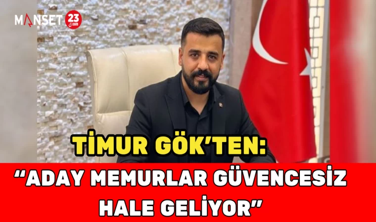 Timur Gök’ten: Aday Memurlar Güvencesiz Hale Geliyor