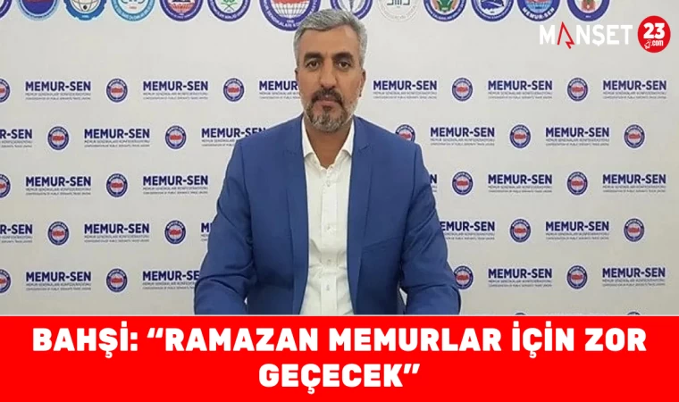 BAHŞİ: “RAMAZAN MEMURLAR İÇİN ZOR GEÇECEK”