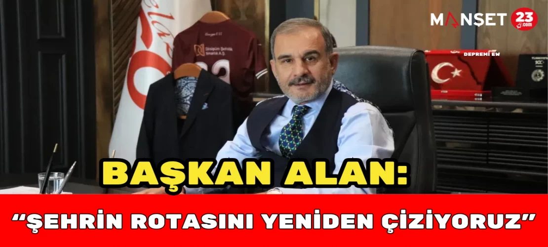 BAŞKAN ALAN: “ŞEHRİN ROTASINI YENİDEN ÇİZİYORUZ"
