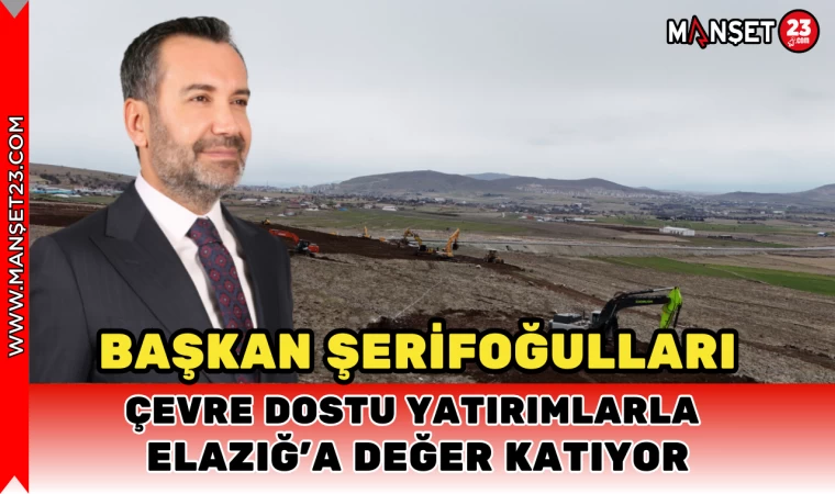 Başkan Şerifoğulları, Çevre Dostu Yatırımlarla Elazığ’a Değer Katıyor