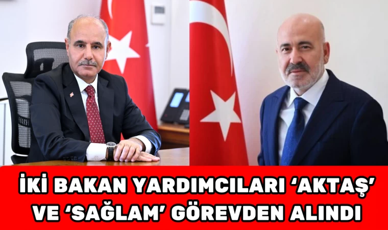 İKİ BAKAN YARDIMCILARI 'AKTAŞ' VE 'SAĞLAM' GÖREVDEN ALINDI