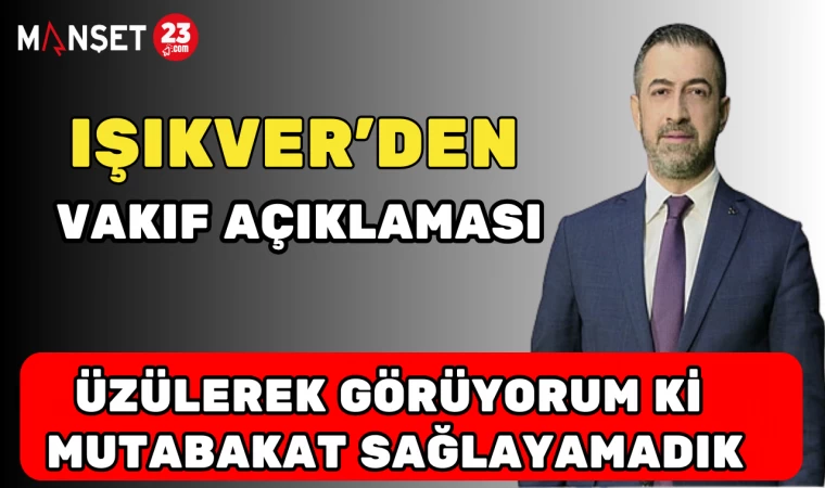 IŞIKVER’DEN VAKIF AÇIKLAMASI: "ÜZÜLEREK GÖRÜYORUM Kİ MUTABAKAT SAĞLAYAMADIK"