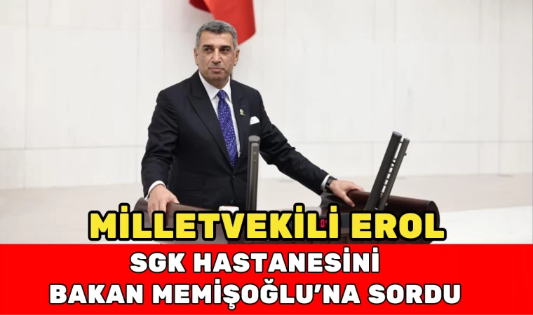 Milletvekili Erol, SGK Hastanesini Bakan Memişoğlu’na Sordu
