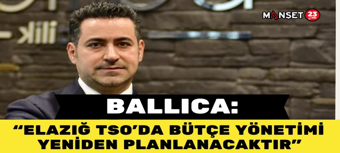 BALLICA: ELAZIĞ TSO’DA BÜTÇE YÖNETİMİ YENİDEN PLANLANACAKTIR