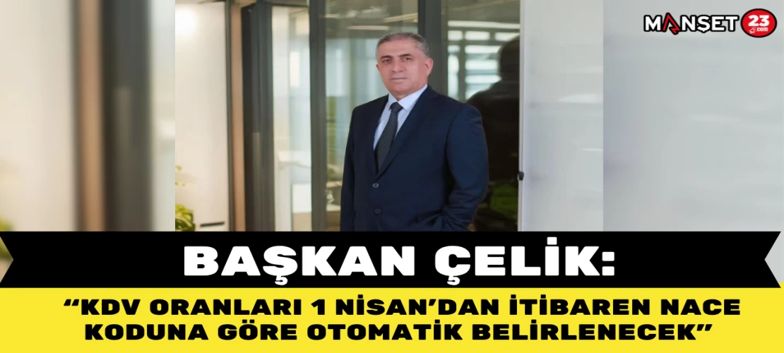 Başkan Çelik: "KDV Oranları 1 Nisan’dan İtibaren NACE Koduna Göre Otomatik Belirlenecek"