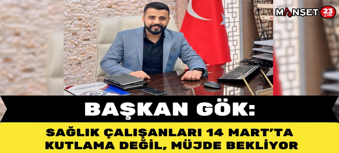 BAŞKAN GÖK: "SAĞLIK ÇALIŞANLARI 14 MART’TA KUTLAMA DEĞİL, MÜJDE BEKLİYOR"