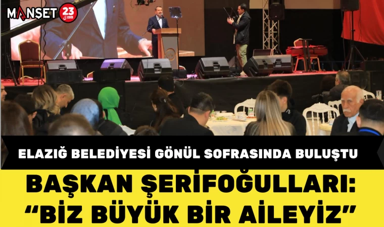 ELAZIĞ BELEDİYESİ GÖNÜL SOFRASINDA BULUŞTU BAŞKAN ŞERİFOĞULLARI: “BİZ BÜYÜK BİR AİLEYİZ