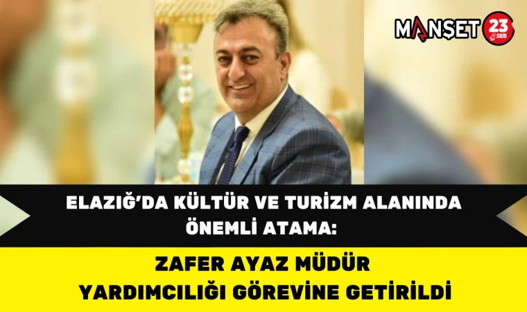 Elazığ’da Kültür ve Turizm Alanında Önemli Atama: Zafer Ayaz Müdür Yardımcılığı Görevine Getirildi