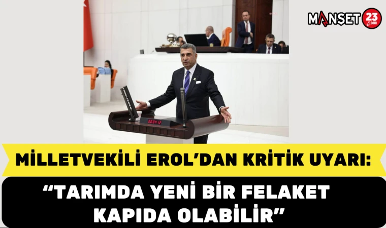 Milletvekili Erol’dan kritik uyarı: Tarımda yeni bir felaket kapıda olabilir