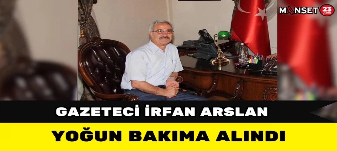 Gazeteci İrfan Arslan Yoğun Bakıma Alındı