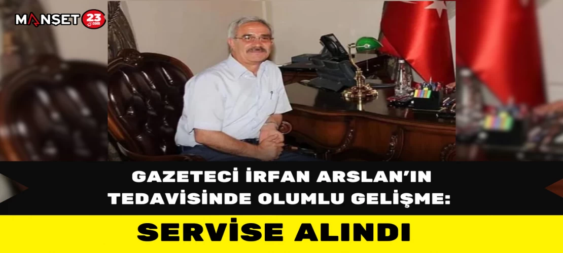 Gazeteci İrfan Arslan’ın Tedavisinde Olumlu Gelişme: Servise Alındı