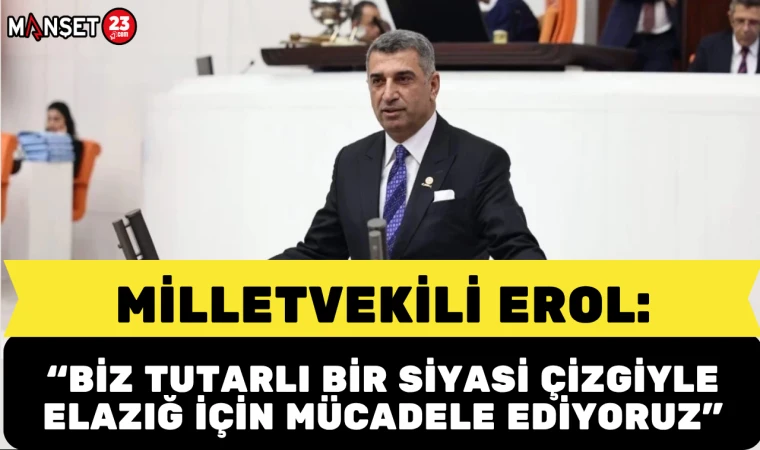 MİLLETVEKİLİ EROL: “BİZ TUTARLI BİR SİYASİ ÇİZGİYLE ELAZIĞ İÇİN MÜCADELE EDİYORUZ”