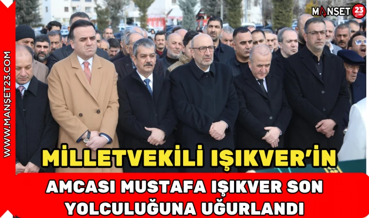 MİLLETVEKİLİ IŞIKVER'İN AMCASI MUSTAFA IŞIKVER SON YOLCULUĞUNA UĞURLANDI