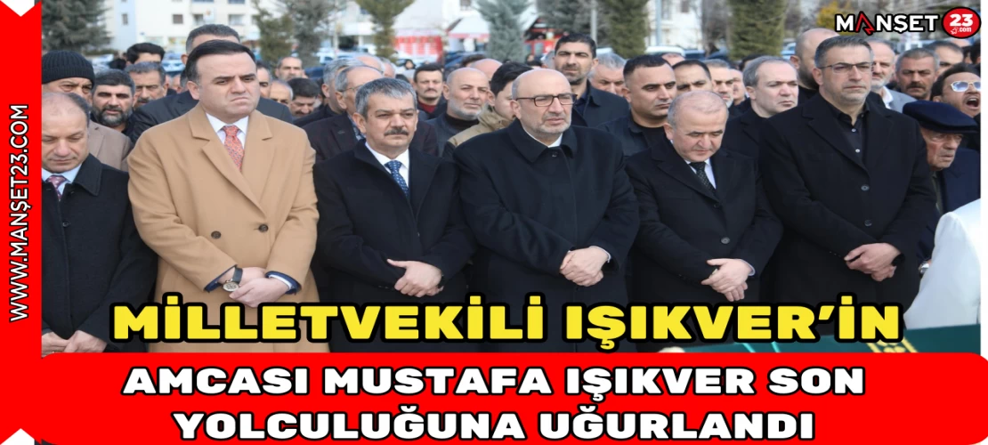 MİLLETVEKİLİ IŞIKVER'İN AMCASI MUSTAFA IŞIKVER SON YOLCULUĞUNA UĞURLANDI
