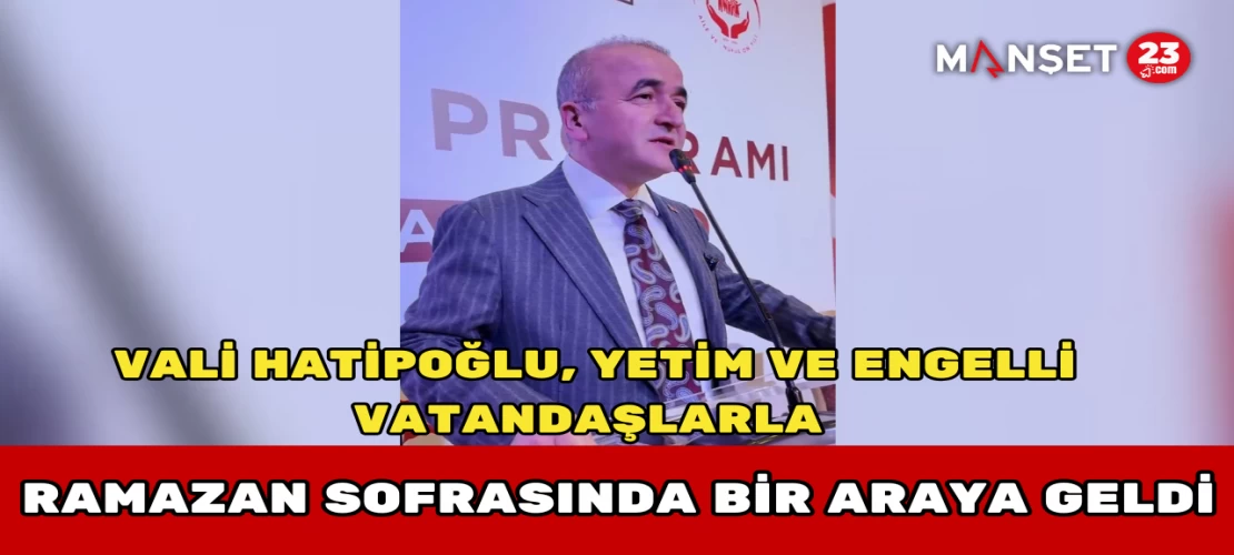 Vali Hatipoğlu, Yetim ve Engelli Vatandaşlarla Ramazan Sofrasında Bir Araya Geldi