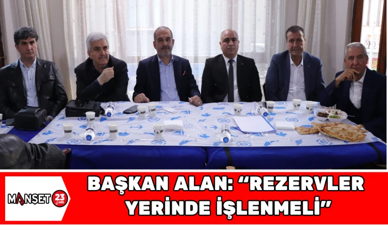 Başkan Alan: “Rezervler Yerinde İşlenmeli”