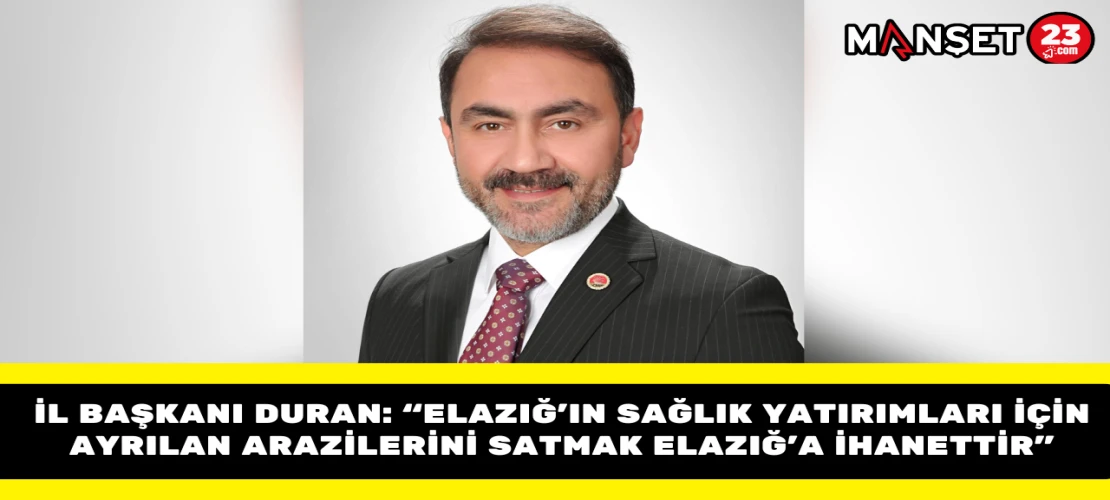 İl Başkanı Duran: “Elazığ’ın Sağlık Yatırımları İçin Ayrılan Arazilerini Satmak Elazığ’a İhanettir”