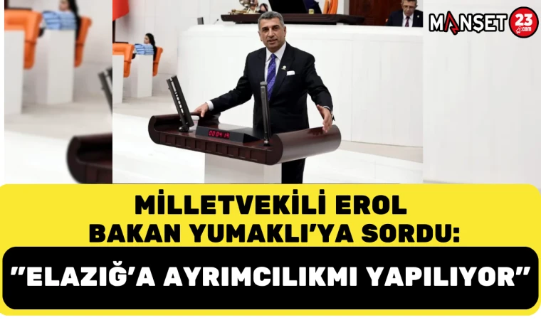 MİLLETVEKİLİ EROL, BAKAN YUMAKLI'YA SORDU: "ELAZIĞ'A AYRIMCILIKMI YAPILIYOR"