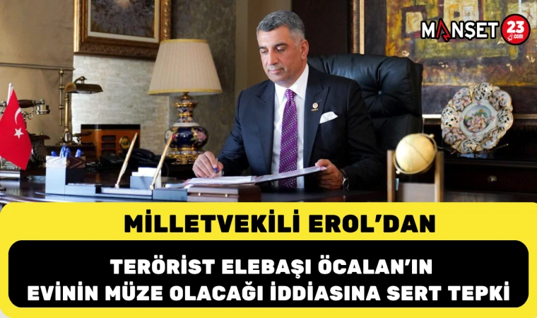 Milletvekili Erol’dan Terörist Elebaşı Öcalan’ın evinin müze olacağı iddiasına sert tepki
