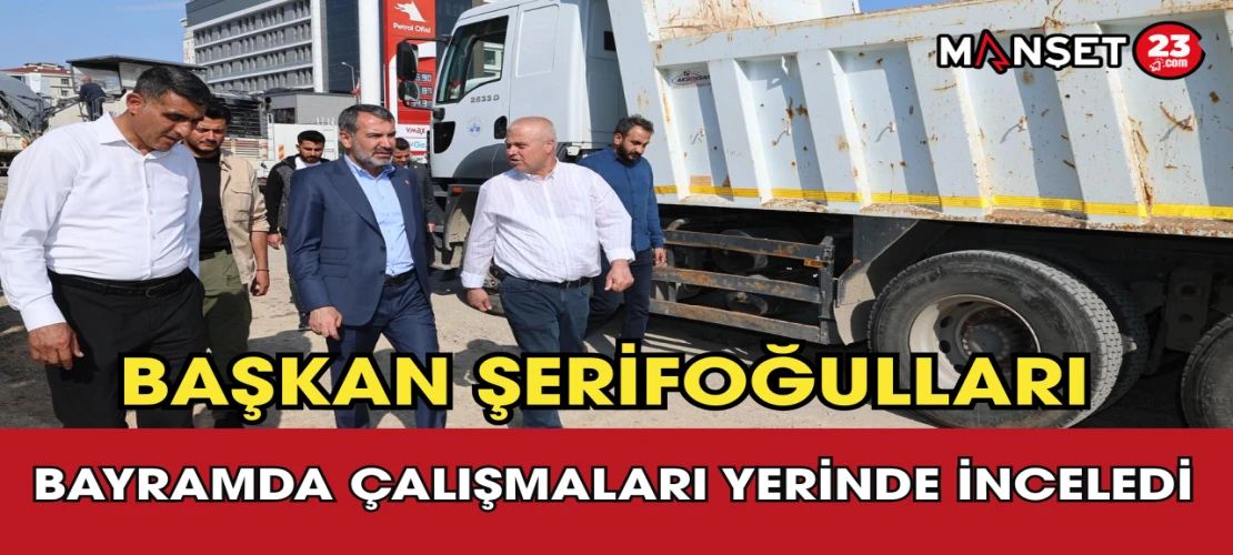 Başkan Şerifoğulları Bayramda Çalışmaları Yerinde İnceledi