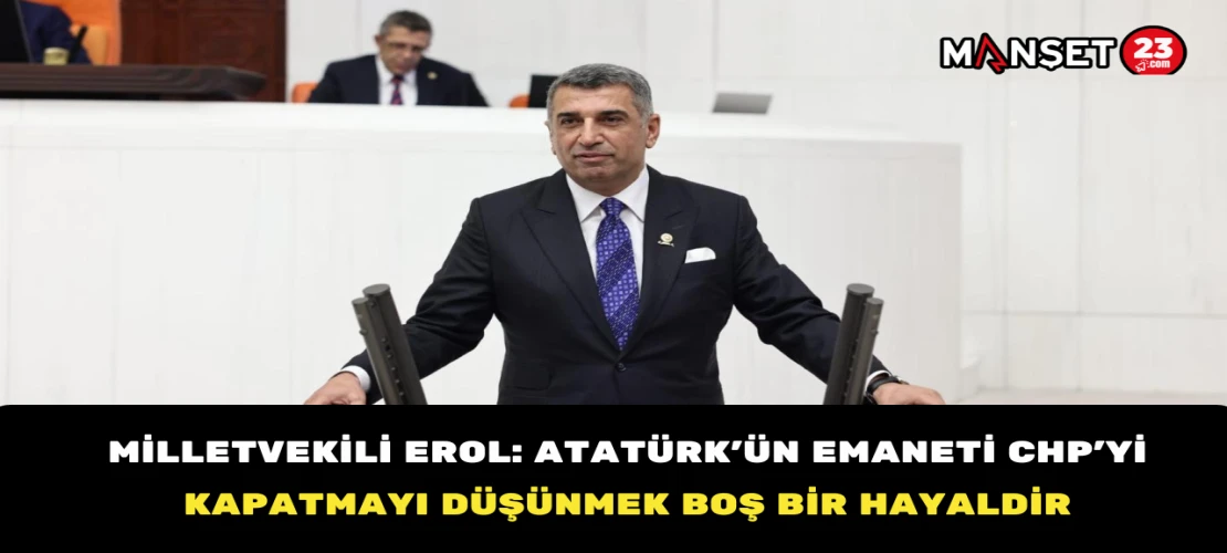 Milletvekili Erol: Atatürk’ün Emaneti CHP’yi Kapatmayı Düşünmek Boş Bir Hayaldir