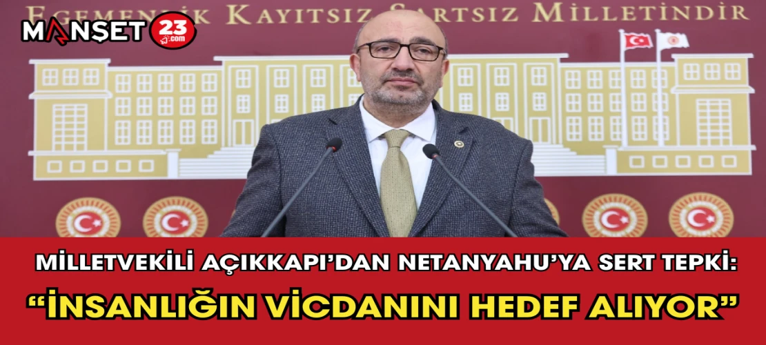 Milletvekili Açıkkapı’dan Netanyahu’ya Sert Tepki: “İnsanlığın Vicdanını Hedef Alıyor”