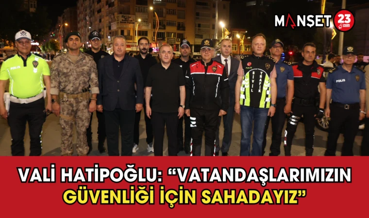 Vali Hatipoğlu: “Vatandaşlarımızın Güvenliği İçin Sahadayız”