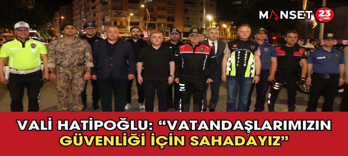 Vali Hatipoğlu: “Vatandaşlarımızın Güvenliği İçin Sahadayız”
