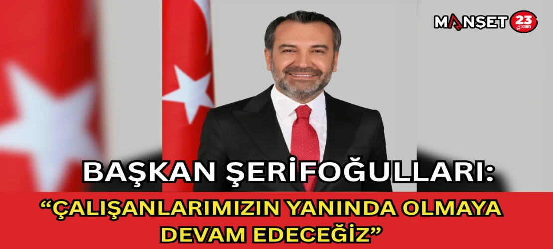 Başkan Şerifoğulları: “Çalışanlarımızın Yanında Olmaya Devam Edeceğiz”