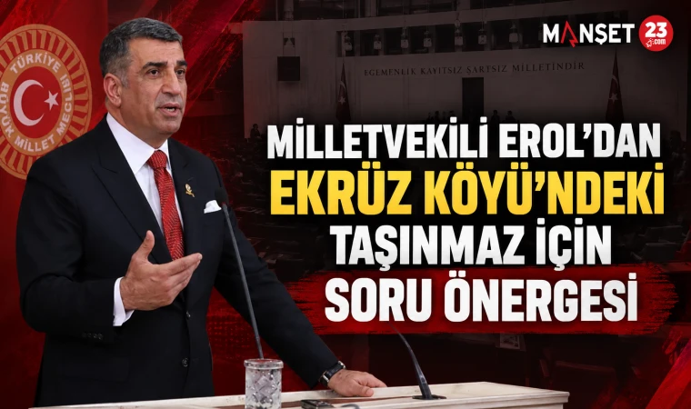 MİLLETVEKİLİ EROL’DAN EKRÜZ KÖYÜ’NDEKİ TAŞINMAZ İÇİN SORU ÖNERGESİ