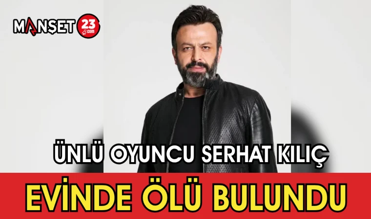 Ünlü Oyuncu Serhat Kılıç Evinde Ölü Bulundu